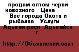 продам оптом черви новозного › Цена ­ 600 - Все города Охота и рыбалка » Услуги   . Адыгея респ.,Адыгейск г.